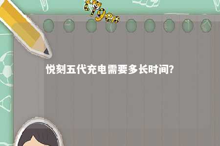 悦刻五代充电需要多长时间？ 
